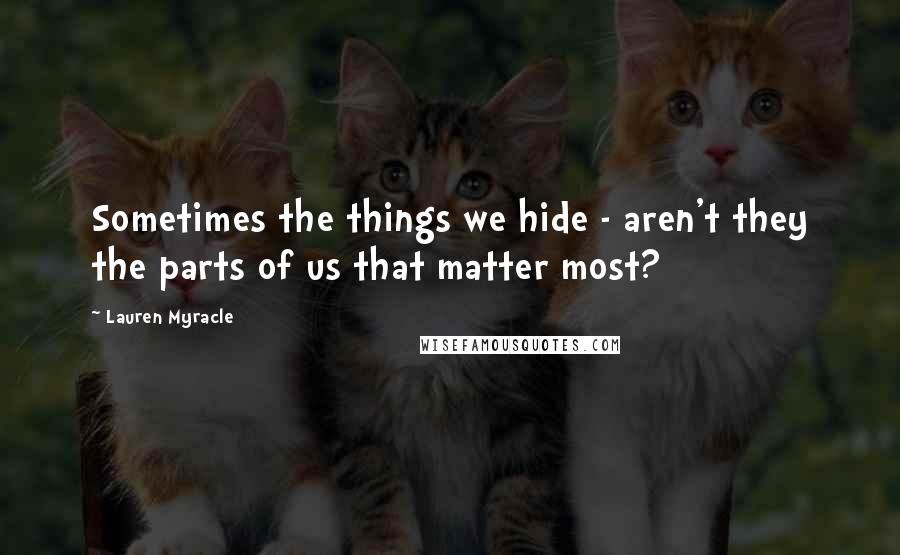 Lauren Myracle Quotes: Sometimes the things we hide - aren't they the parts of us that matter most?