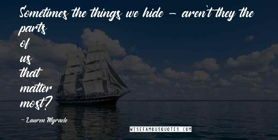 Lauren Myracle Quotes: Sometimes the things we hide - aren't they the parts of us that matter most?