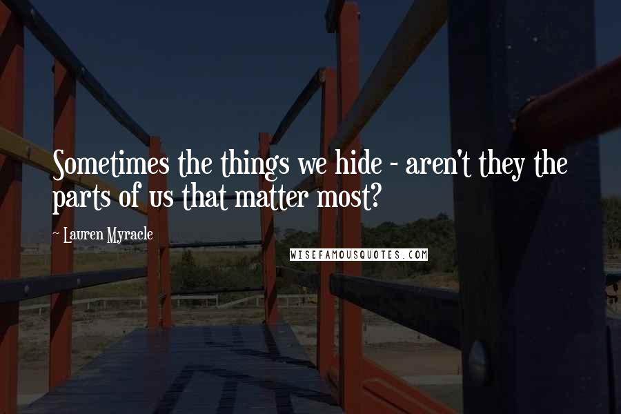 Lauren Myracle Quotes: Sometimes the things we hide - aren't they the parts of us that matter most?