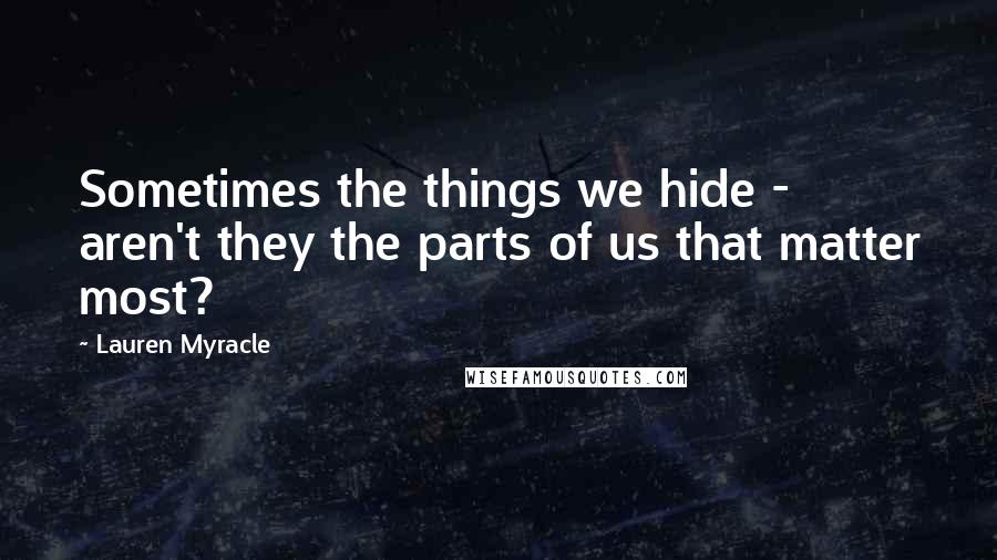 Lauren Myracle Quotes: Sometimes the things we hide - aren't they the parts of us that matter most?