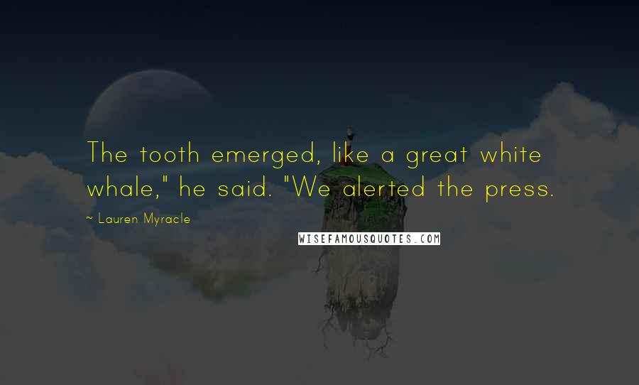 Lauren Myracle Quotes: The tooth emerged, like a great white whale," he said. "We alerted the press.