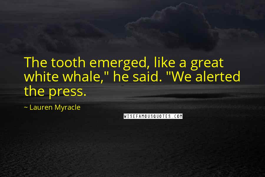 Lauren Myracle Quotes: The tooth emerged, like a great white whale," he said. "We alerted the press.