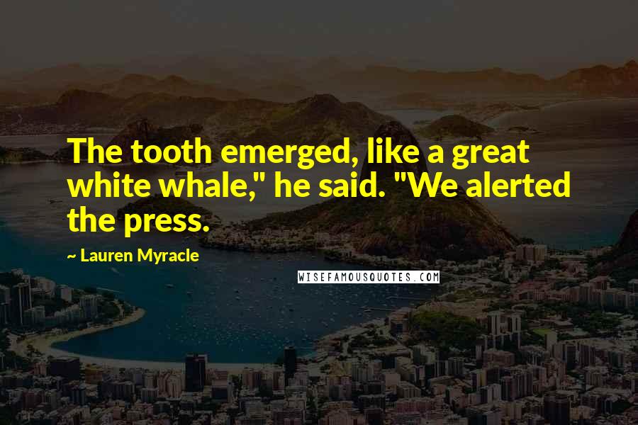 Lauren Myracle Quotes: The tooth emerged, like a great white whale," he said. "We alerted the press.