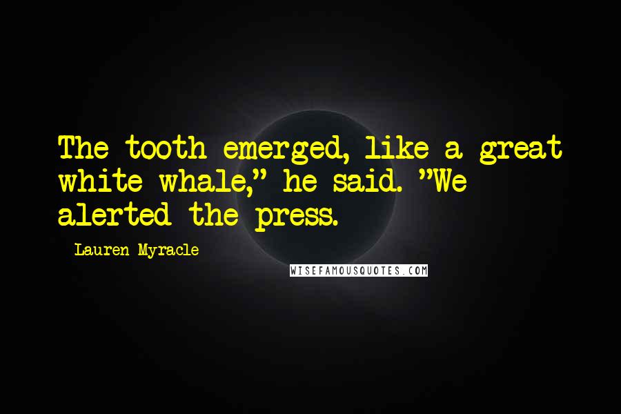 Lauren Myracle Quotes: The tooth emerged, like a great white whale," he said. "We alerted the press.