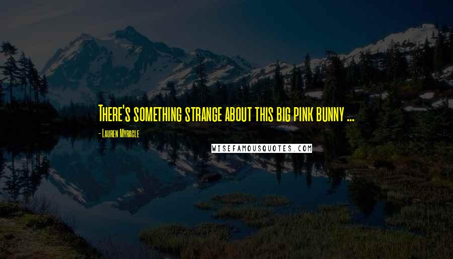 Lauren Myracle Quotes: There's something strange about this big pink bunny ...