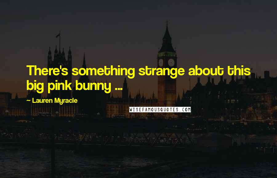 Lauren Myracle Quotes: There's something strange about this big pink bunny ...