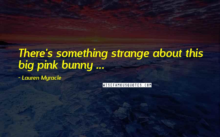 Lauren Myracle Quotes: There's something strange about this big pink bunny ...