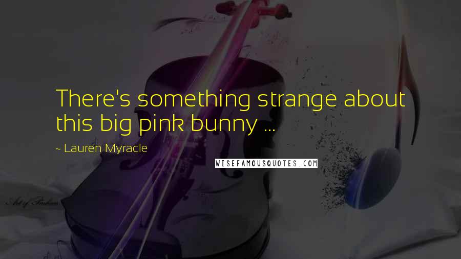 Lauren Myracle Quotes: There's something strange about this big pink bunny ...