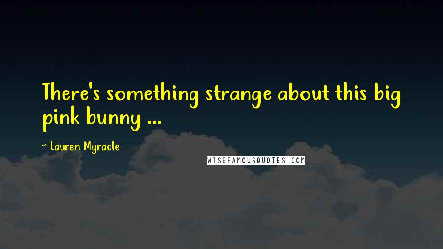 Lauren Myracle Quotes: There's something strange about this big pink bunny ...