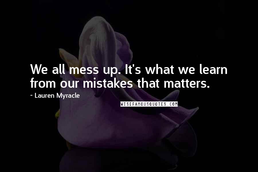 Lauren Myracle Quotes: We all mess up. It's what we learn from our mistakes that matters.