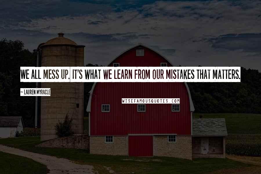 Lauren Myracle Quotes: We all mess up. It's what we learn from our mistakes that matters.