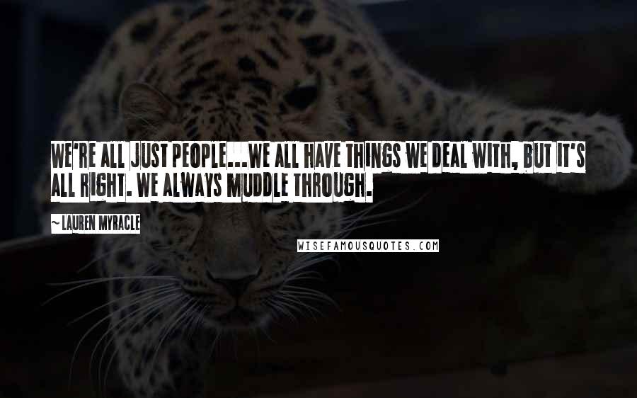 Lauren Myracle Quotes: We're all just people...We all have things we deal with, but it's all right. We always muddle through.