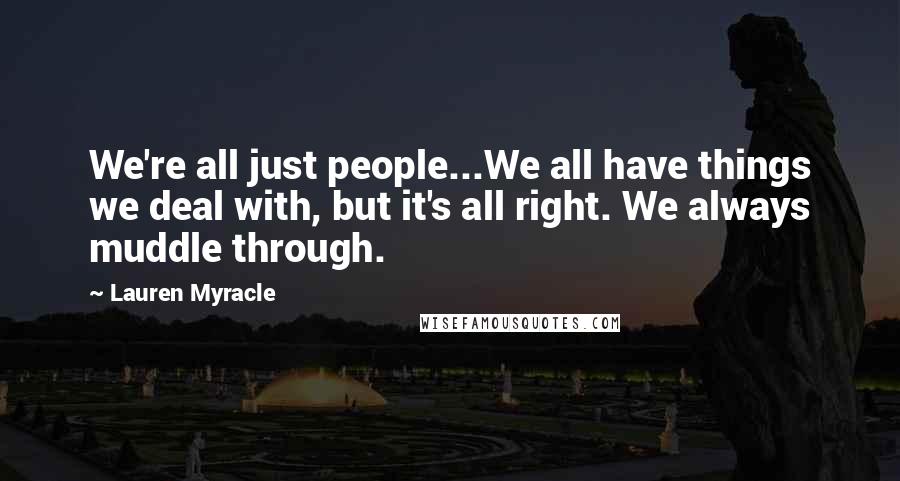 Lauren Myracle Quotes: We're all just people...We all have things we deal with, but it's all right. We always muddle through.