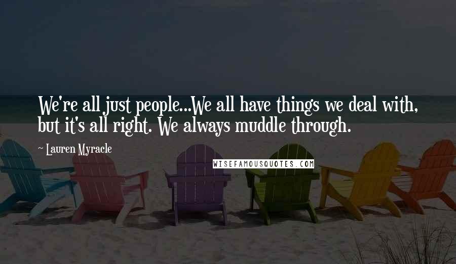 Lauren Myracle Quotes: We're all just people...We all have things we deal with, but it's all right. We always muddle through.