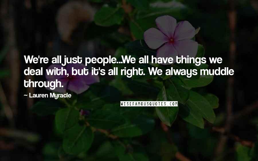 Lauren Myracle Quotes: We're all just people...We all have things we deal with, but it's all right. We always muddle through.