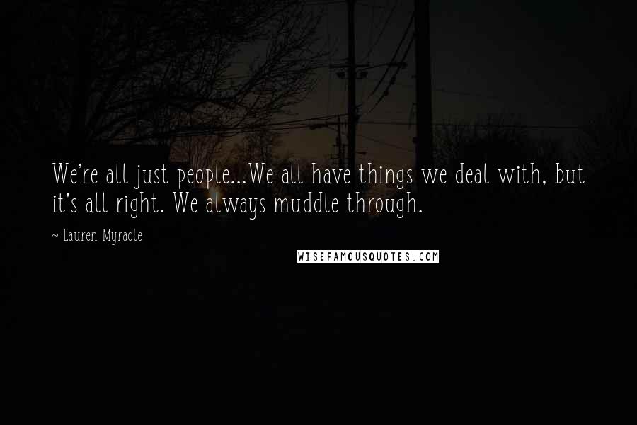 Lauren Myracle Quotes: We're all just people...We all have things we deal with, but it's all right. We always muddle through.