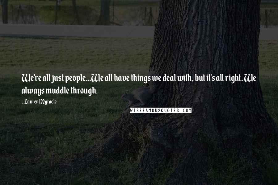 Lauren Myracle Quotes: We're all just people...We all have things we deal with, but it's all right. We always muddle through.