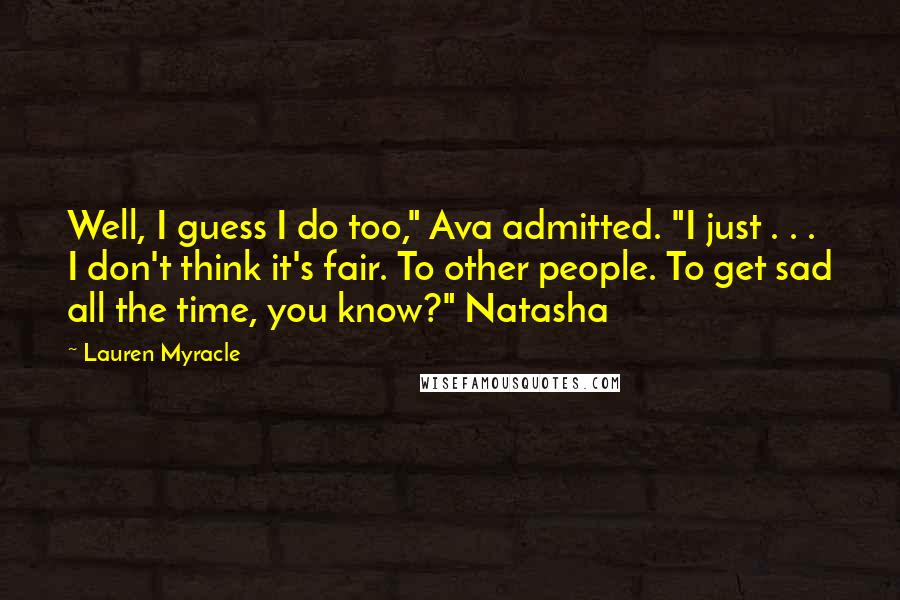 Lauren Myracle Quotes: Well, I guess I do too," Ava admitted. "I just . . . I don't think it's fair. To other people. To get sad all the time, you know?" Natasha