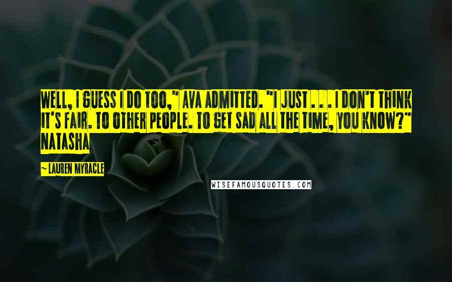 Lauren Myracle Quotes: Well, I guess I do too," Ava admitted. "I just . . . I don't think it's fair. To other people. To get sad all the time, you know?" Natasha