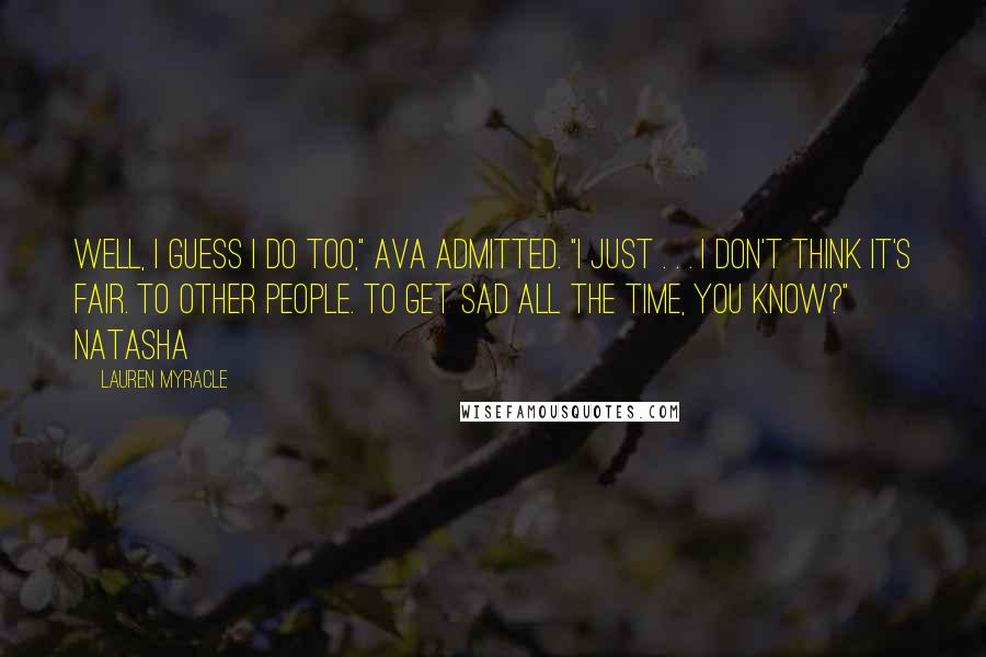 Lauren Myracle Quotes: Well, I guess I do too," Ava admitted. "I just . . . I don't think it's fair. To other people. To get sad all the time, you know?" Natasha