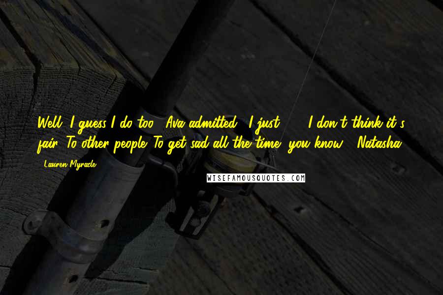 Lauren Myracle Quotes: Well, I guess I do too," Ava admitted. "I just . . . I don't think it's fair. To other people. To get sad all the time, you know?" Natasha