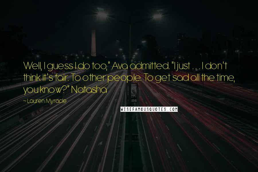 Lauren Myracle Quotes: Well, I guess I do too," Ava admitted. "I just . . . I don't think it's fair. To other people. To get sad all the time, you know?" Natasha