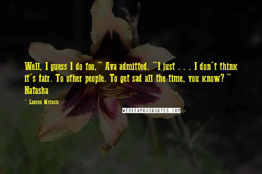 Lauren Myracle Quotes: Well, I guess I do too," Ava admitted. "I just . . . I don't think it's fair. To other people. To get sad all the time, you know?" Natasha