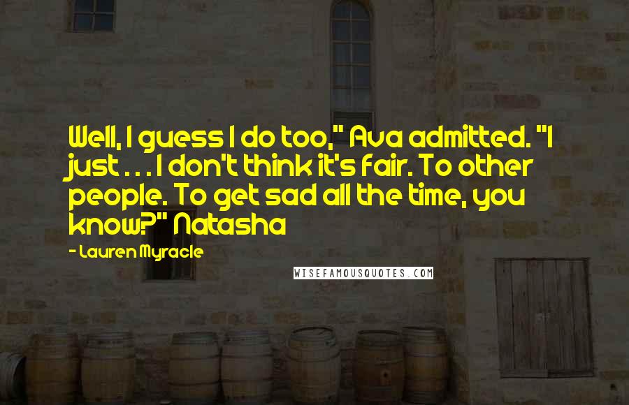 Lauren Myracle Quotes: Well, I guess I do too," Ava admitted. "I just . . . I don't think it's fair. To other people. To get sad all the time, you know?" Natasha