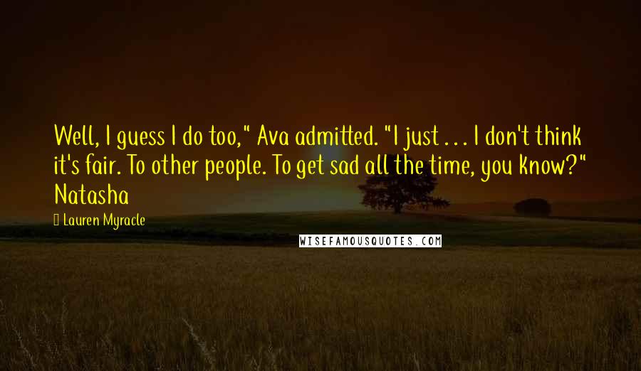Lauren Myracle Quotes: Well, I guess I do too," Ava admitted. "I just . . . I don't think it's fair. To other people. To get sad all the time, you know?" Natasha