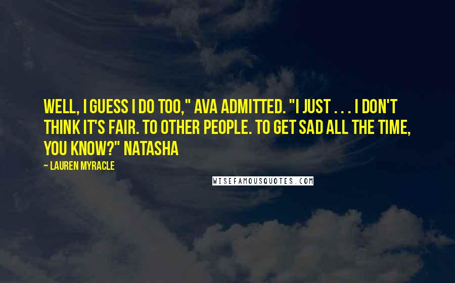 Lauren Myracle Quotes: Well, I guess I do too," Ava admitted. "I just . . . I don't think it's fair. To other people. To get sad all the time, you know?" Natasha