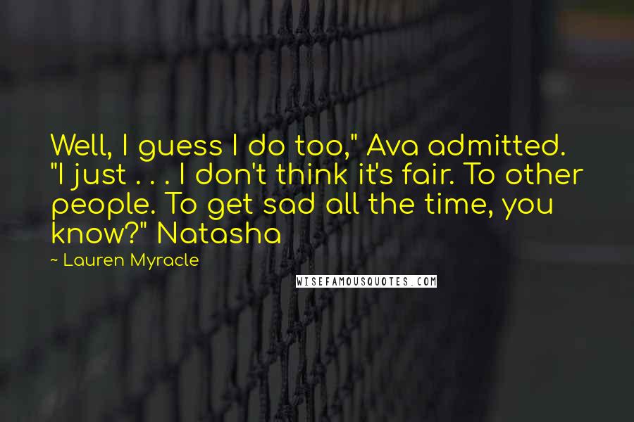 Lauren Myracle Quotes: Well, I guess I do too," Ava admitted. "I just . . . I don't think it's fair. To other people. To get sad all the time, you know?" Natasha
