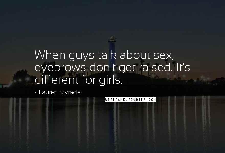Lauren Myracle Quotes: When guys talk about sex, eyebrows don't get raised. It's different for girls.