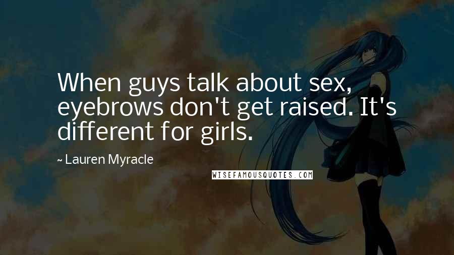 Lauren Myracle Quotes: When guys talk about sex, eyebrows don't get raised. It's different for girls.