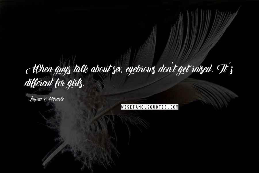 Lauren Myracle Quotes: When guys talk about sex, eyebrows don't get raised. It's different for girls.