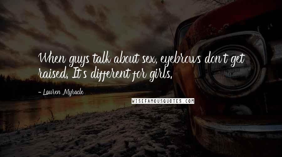 Lauren Myracle Quotes: When guys talk about sex, eyebrows don't get raised. It's different for girls.