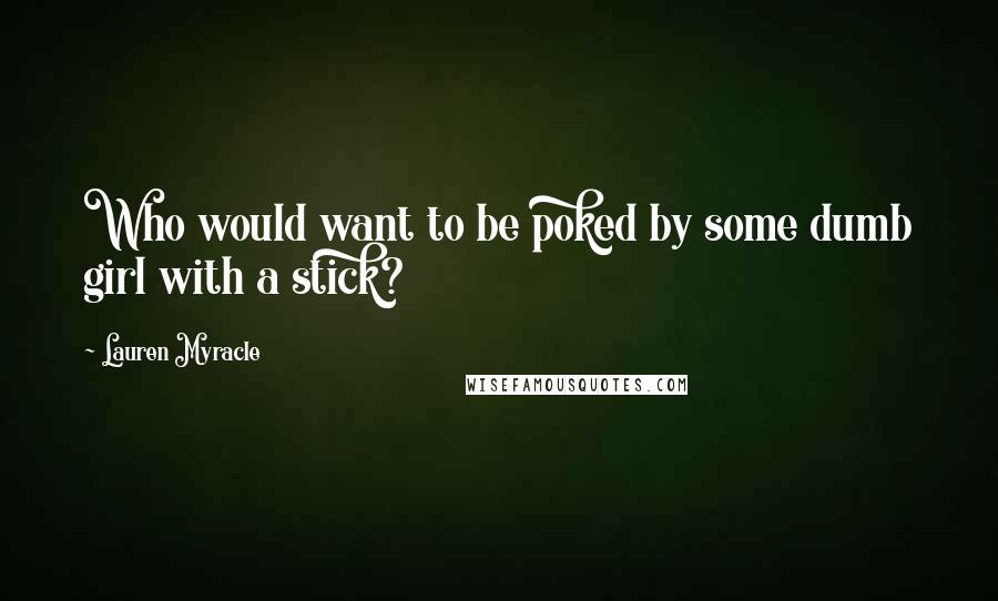 Lauren Myracle Quotes: Who would want to be poked by some dumb girl with a stick?