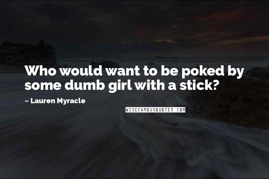 Lauren Myracle Quotes: Who would want to be poked by some dumb girl with a stick?
