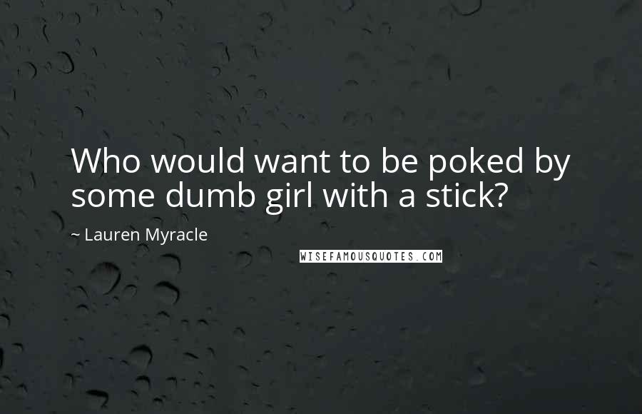 Lauren Myracle Quotes: Who would want to be poked by some dumb girl with a stick?