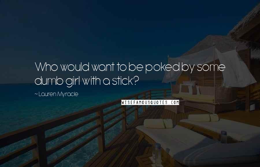 Lauren Myracle Quotes: Who would want to be poked by some dumb girl with a stick?