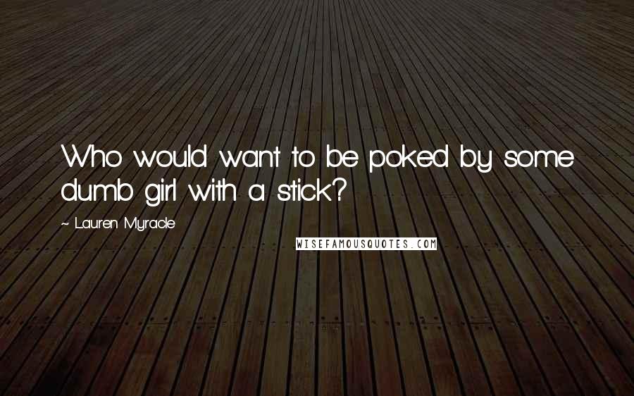 Lauren Myracle Quotes: Who would want to be poked by some dumb girl with a stick?