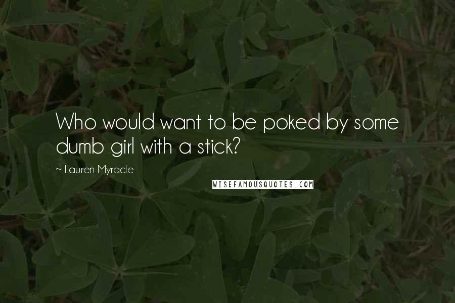 Lauren Myracle Quotes: Who would want to be poked by some dumb girl with a stick?