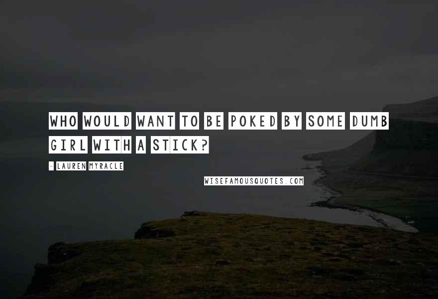 Lauren Myracle Quotes: Who would want to be poked by some dumb girl with a stick?