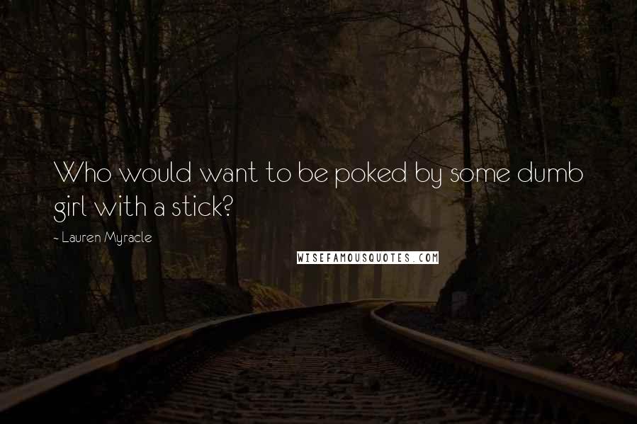 Lauren Myracle Quotes: Who would want to be poked by some dumb girl with a stick?