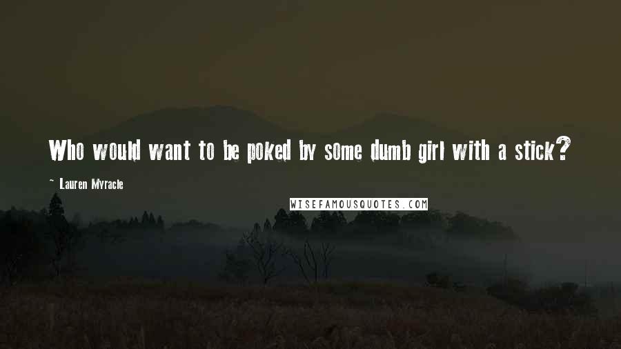 Lauren Myracle Quotes: Who would want to be poked by some dumb girl with a stick?