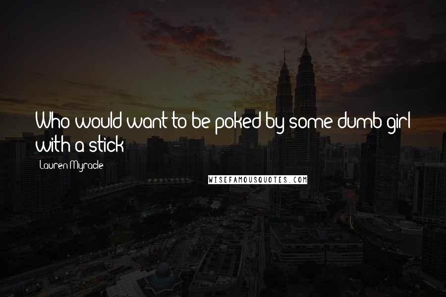 Lauren Myracle Quotes: Who would want to be poked by some dumb girl with a stick?