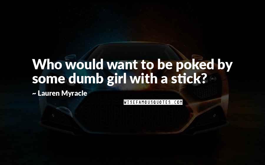 Lauren Myracle Quotes: Who would want to be poked by some dumb girl with a stick?