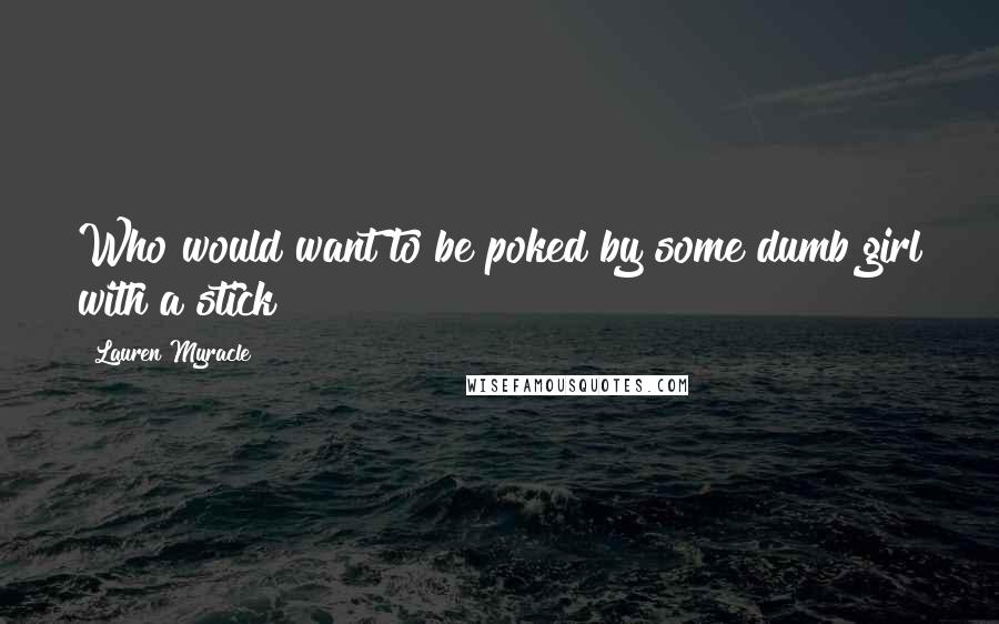 Lauren Myracle Quotes: Who would want to be poked by some dumb girl with a stick?