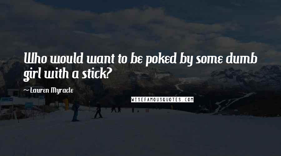 Lauren Myracle Quotes: Who would want to be poked by some dumb girl with a stick?