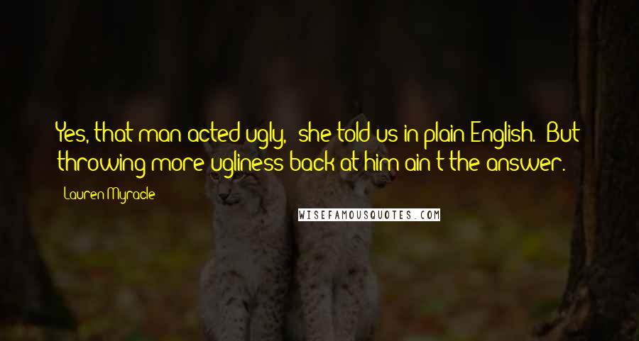 Lauren Myracle Quotes: Yes, that man acted ugly," she told us in plain English. "But throwing more ugliness back at him ain't the answer.