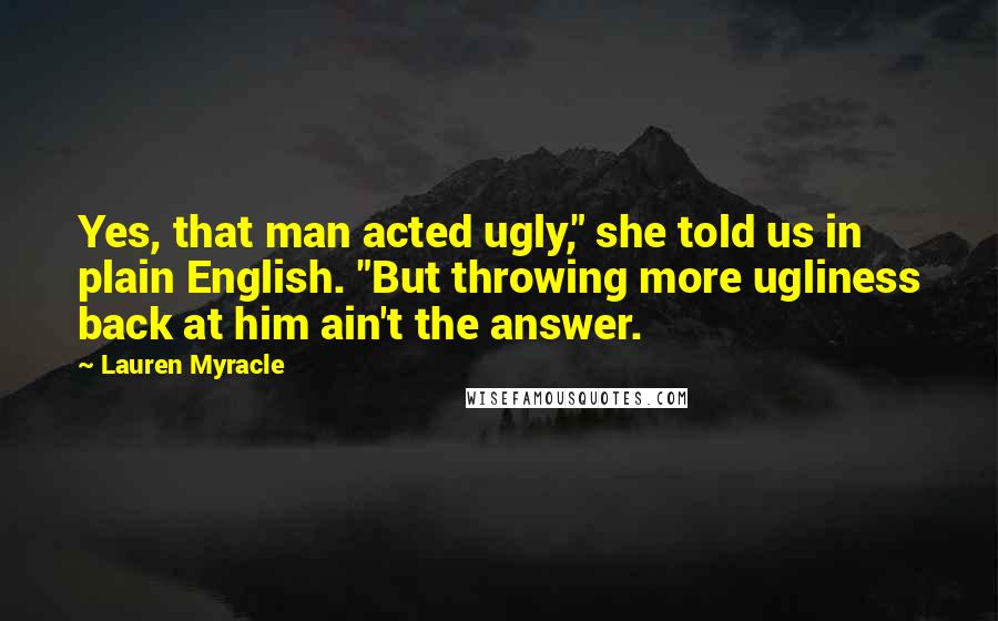 Lauren Myracle Quotes: Yes, that man acted ugly," she told us in plain English. "But throwing more ugliness back at him ain't the answer.